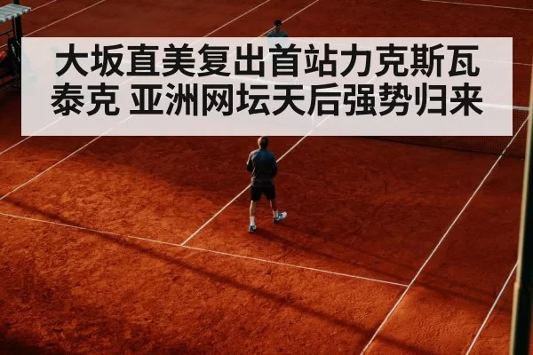 大坂直美复出首站力克斯瓦泰克 亚洲网坛天后强势归来