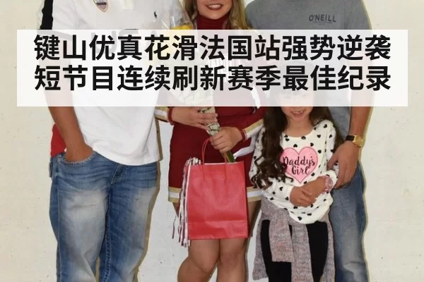 键山优真花滑法国站强势逆袭 短节目连续刷新赛季最佳纪录