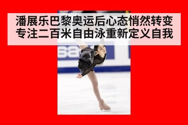 潘展乐巴黎奥运后心态悄然转变专注二百米自由泳重新定义自我
