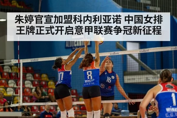 朱婷官宣加盟科内利亚诺 中国女排王牌正式开启意甲联赛争冠新征程