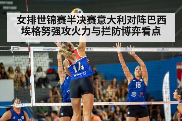 女排世锦赛半决赛意大利对阵巴西埃格努强攻火力与拦防博弈看点
