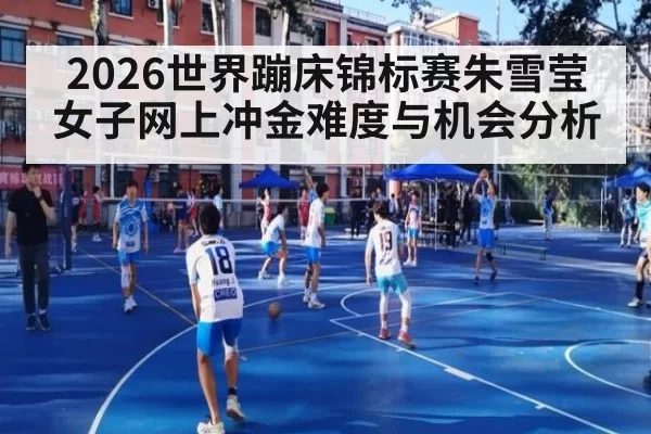 2026世界蹦床锦标赛朱雪莹女子网上冲金难度与机会分析