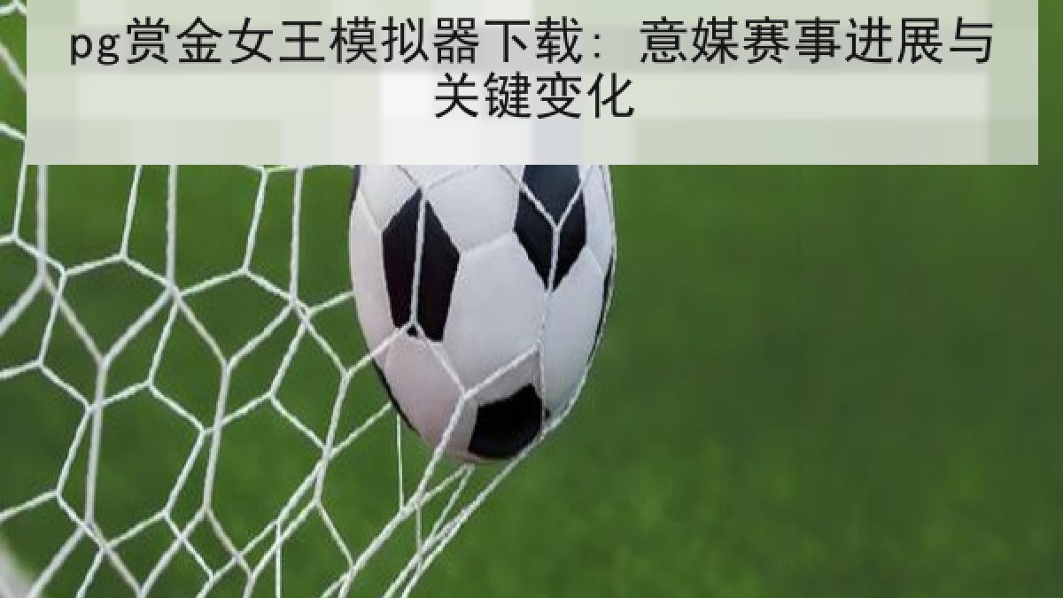 pg赏金女王模拟器下载: 意媒赛事进展与关键变化