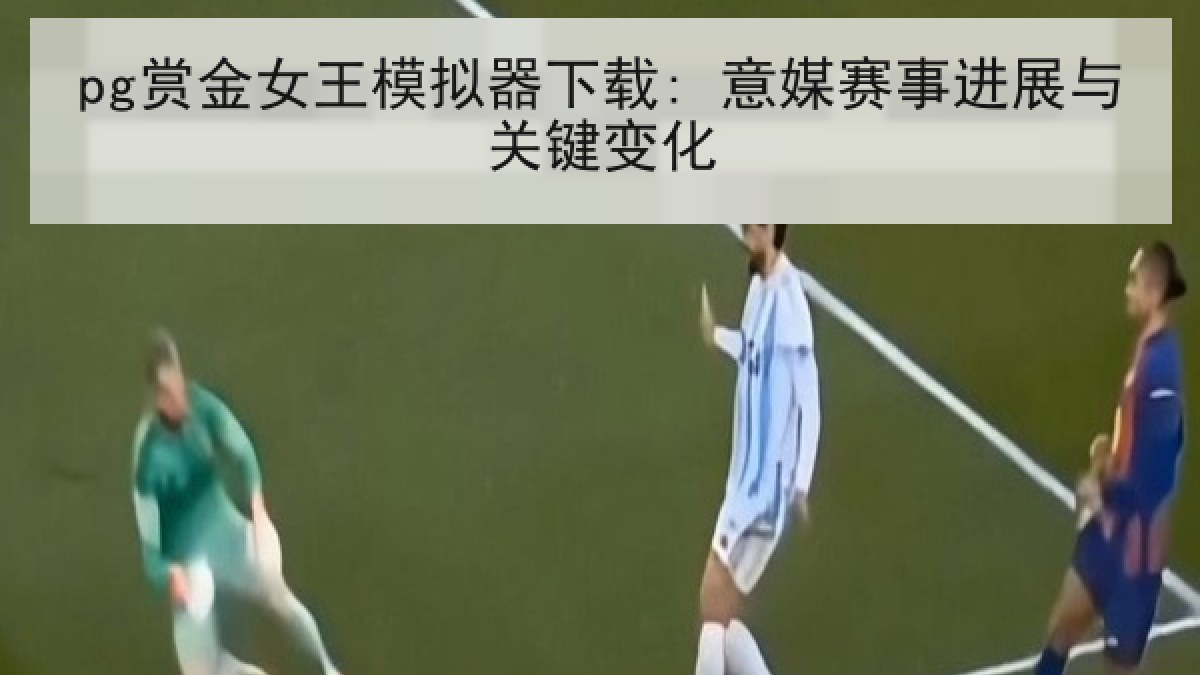 pg赏金女王模拟器下载: 意媒赛事进展与关键变化